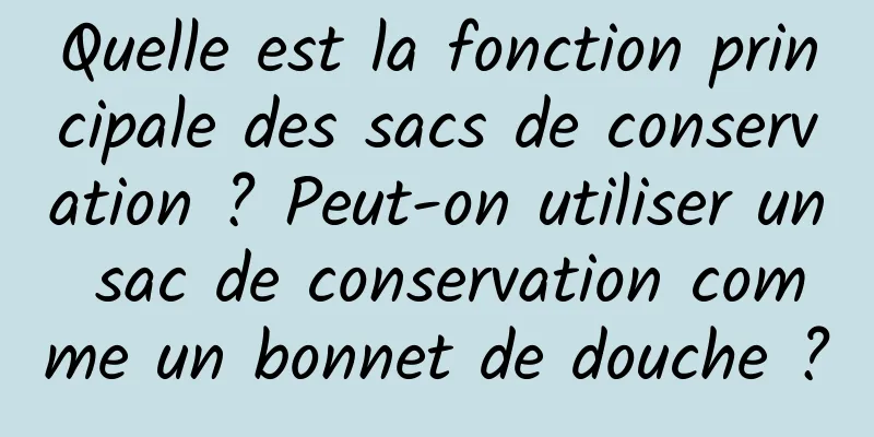 Quelle est la fonction principale des sacs de conservation ? Peut-on utiliser un sac de conservation comme un bonnet de douche ?