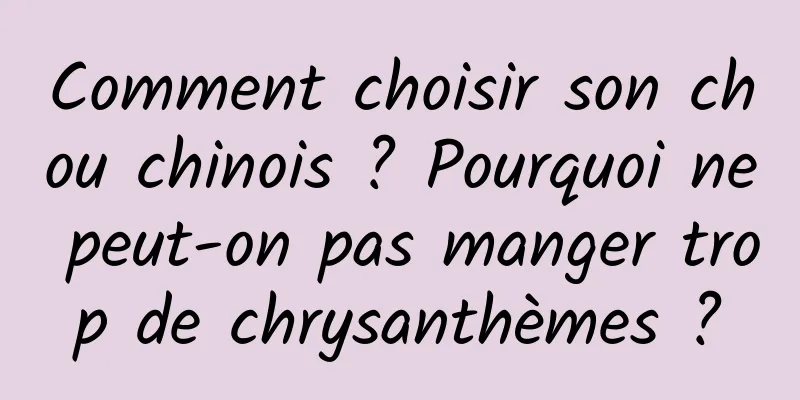 Comment choisir son chou chinois ? Pourquoi ne peut-on pas manger trop de chrysanthèmes ?