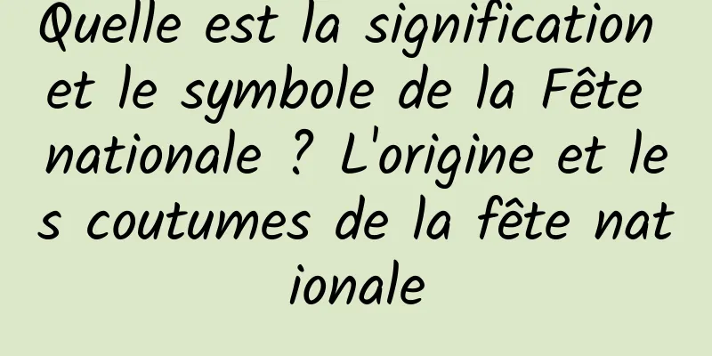 Quelle est la signification et le symbole de la Fête nationale ? L'origine et les coutumes de la fête nationale