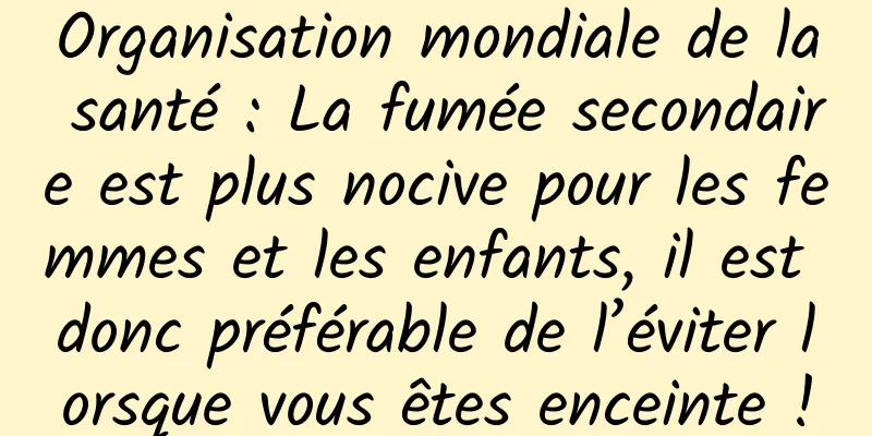 Organisation mondiale de la santé : La fumée secondaire est plus nocive pour les femmes et les enfants, il est donc préférable de l’éviter lorsque vous êtes enceinte !