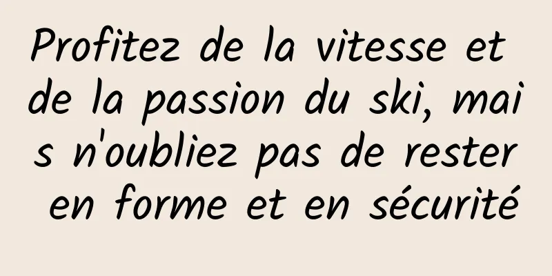 Profitez de la vitesse et de la passion du ski, mais n'oubliez pas de rester en forme et en sécurité