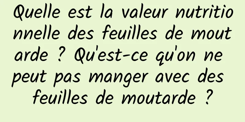 Quelle est la valeur nutritionnelle des feuilles de moutarde ? Qu'est-ce qu'on ne peut pas manger avec des feuilles de moutarde ?