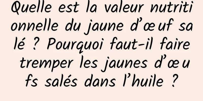 Quelle est la valeur nutritionnelle du jaune d’œuf salé ? Pourquoi faut-il faire tremper les jaunes d’œufs salés dans l’huile ?