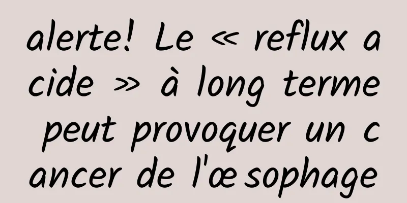 alerte! Le « reflux acide » à long terme peut provoquer un cancer de l'œsophage