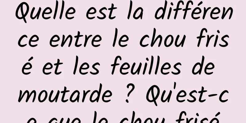 Quelle est la différence entre le chou frisé et les feuilles de moutarde ? Qu'est-ce que le chou frisé