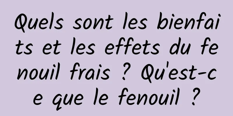 Quels sont les bienfaits et les effets du fenouil frais ? Qu'est-ce que le fenouil ?