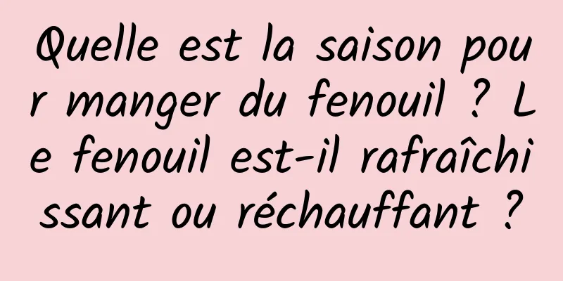 Quelle est la saison pour manger du fenouil ? Le fenouil est-il rafraîchissant ou réchauffant ?