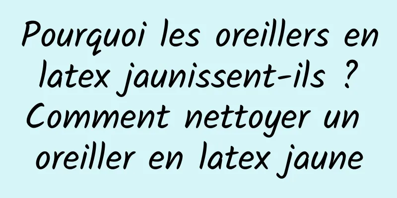 Pourquoi les oreillers en latex jaunissent-ils ? Comment nettoyer un oreiller en latex jaune