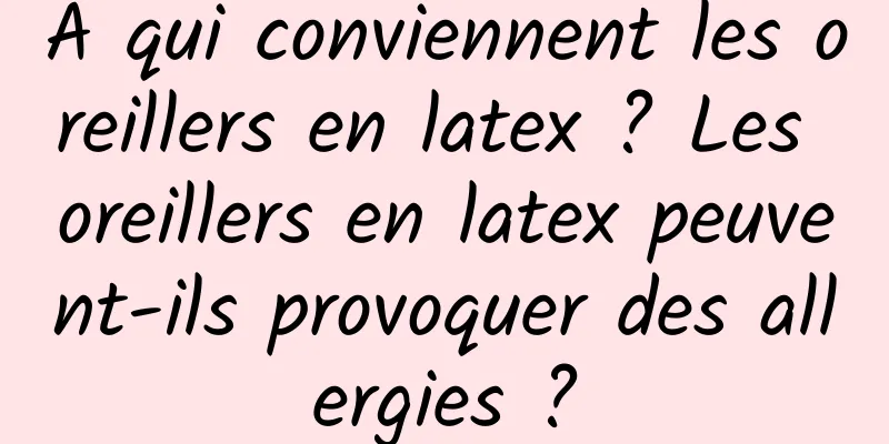 À qui conviennent les oreillers en latex ? Les oreillers en latex peuvent-ils provoquer des allergies ?