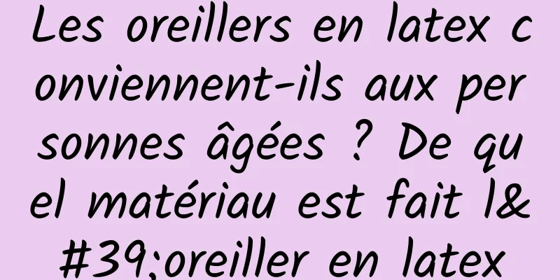 Les oreillers en latex conviennent-ils aux personnes âgées ? De quel matériau est fait l'oreiller en latex