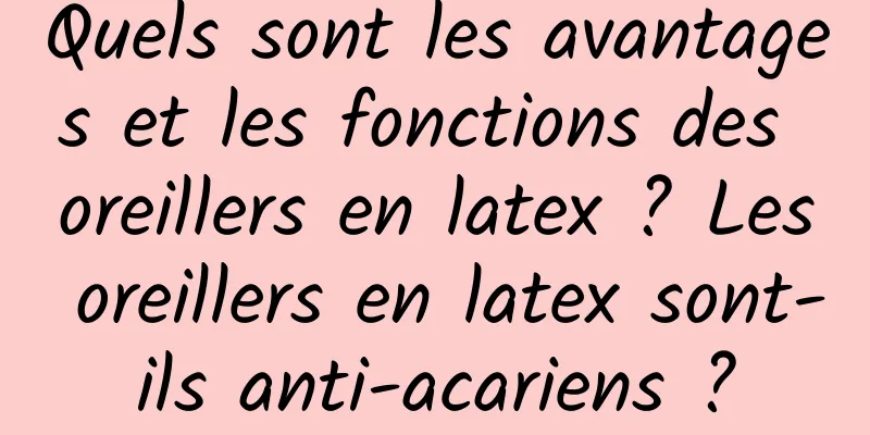 Quels sont les avantages et les fonctions des oreillers en latex ? Les oreillers en latex sont-ils anti-acariens ?