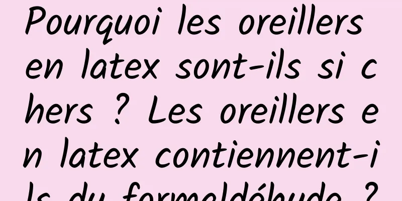 Pourquoi les oreillers en latex sont-ils si chers ? Les oreillers en latex contiennent-ils du formaldéhyde ?