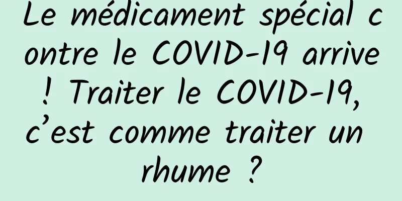 Le médicament spécial contre le COVID-19 arrive ! Traiter le COVID-19, c’est comme traiter un rhume ?