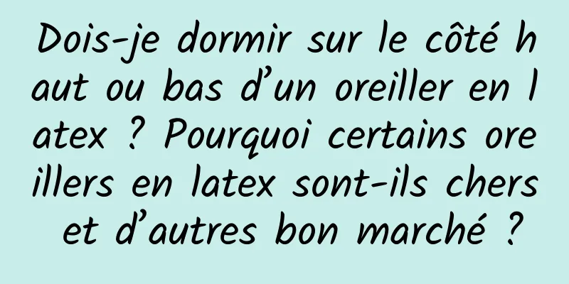 Dois-je dormir sur le côté haut ou bas d’un oreiller en latex ? Pourquoi certains oreillers en latex sont-ils chers et d’autres bon marché ?