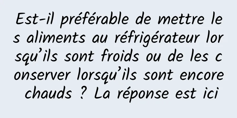 Est-il préférable de mettre les aliments au réfrigérateur lorsqu’ils sont froids ou de les conserver lorsqu’ils sont encore chauds ? La réponse est ici