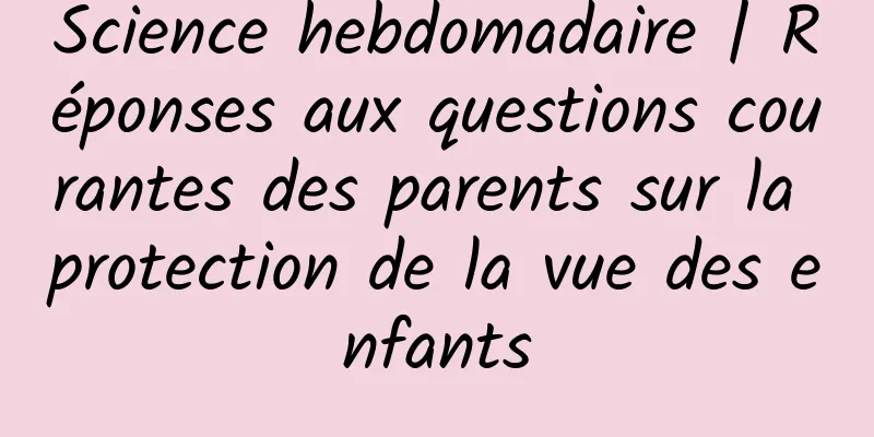 Science hebdomadaire | Réponses aux questions courantes des parents sur la protection de la vue des enfants