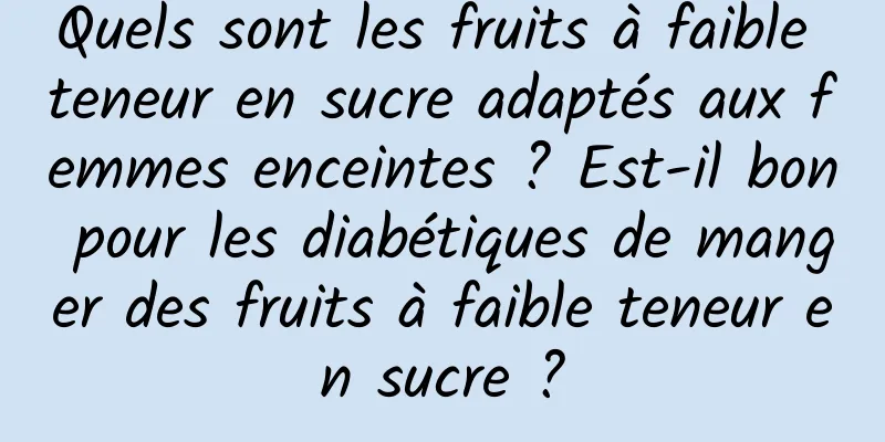 Quels sont les fruits à faible teneur en sucre adaptés aux femmes enceintes ? Est-il bon pour les diabétiques de manger des fruits à faible teneur en sucre ?