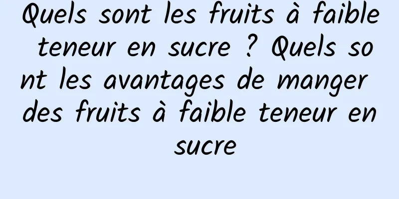 Quels sont les fruits à faible teneur en sucre ? Quels sont les avantages de manger des fruits à faible teneur en sucre