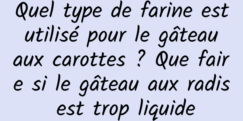 Quel type de farine est utilisé pour le gâteau aux carottes ? Que faire si le gâteau aux radis est trop liquide