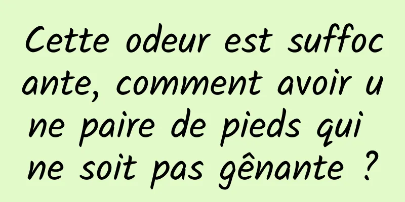 Cette odeur est suffocante, comment avoir une paire de pieds qui ne soit pas gênante ?