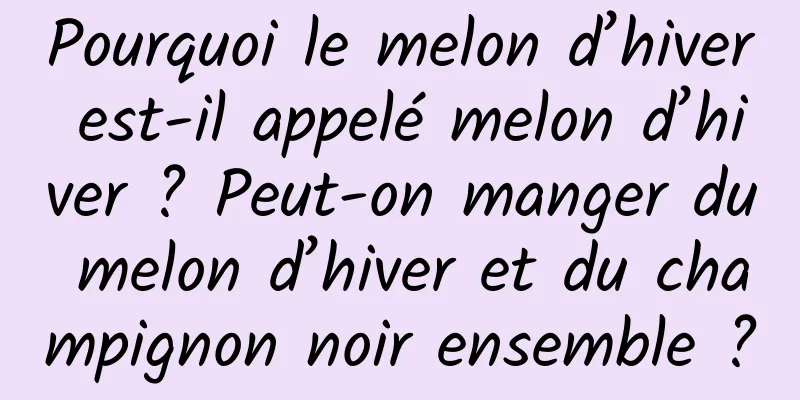 Pourquoi le melon d’hiver est-il appelé melon d’hiver ? Peut-on manger du melon d’hiver et du champignon noir ensemble ?