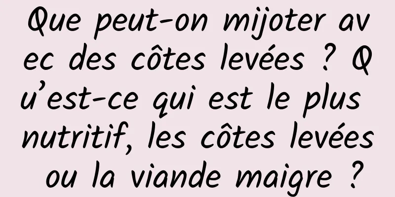 Que peut-on mijoter avec des côtes levées ? Qu’est-ce qui est le plus nutritif, les côtes levées ou la viande maigre ?