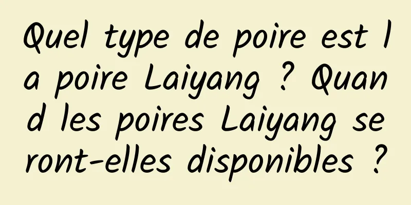 Quel type de poire est la poire Laiyang ? Quand les poires Laiyang seront-elles disponibles ?