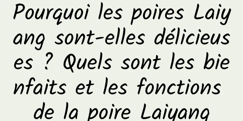 Pourquoi les poires Laiyang sont-elles délicieuses ? Quels sont les bienfaits et les fonctions de la poire Laiyang