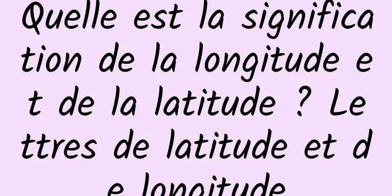 Quelle est la signification de la longitude et de la latitude ? Lettres de latitude et de longitude