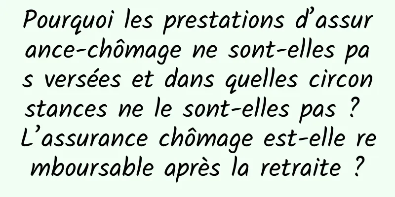 Pourquoi les prestations d’assurance-chômage ne sont-elles pas versées et dans quelles circonstances ne le sont-elles pas ? L’assurance chômage est-elle remboursable après la retraite ?