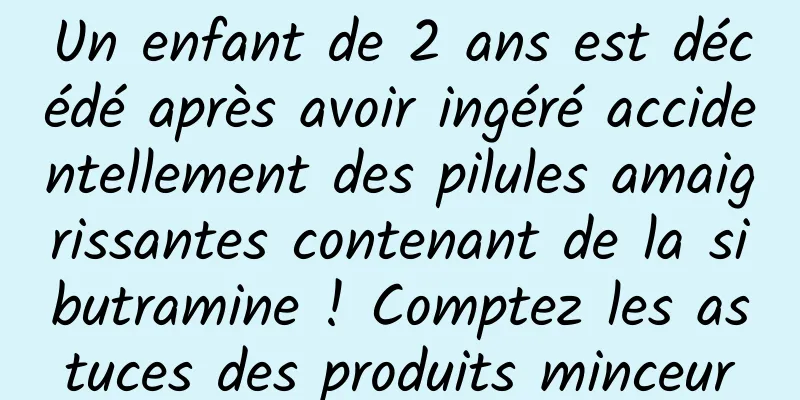Un enfant de 2 ans est décédé après avoir ingéré accidentellement des pilules amaigrissantes contenant de la sibutramine ! Comptez les astuces des produits minceur