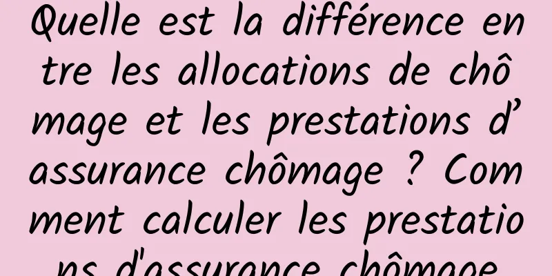 Quelle est la différence entre les allocations de chômage et les prestations d’assurance chômage ? Comment calculer les prestations d'assurance chômage