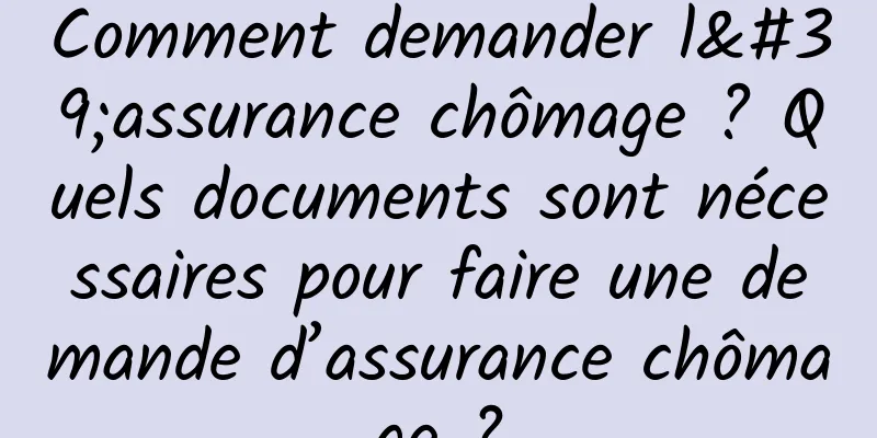 Comment demander l'assurance chômage ? Quels documents sont nécessaires pour faire une demande d’assurance chômage ?
