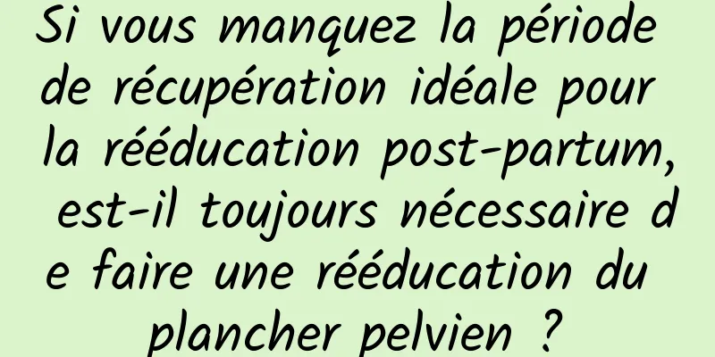 Si vous manquez la période de récupération idéale pour la rééducation post-partum, est-il toujours nécessaire de faire une rééducation du plancher pelvien ?