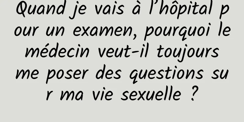 Quand je vais à l’hôpital pour un examen, pourquoi le médecin veut-il toujours me poser des questions sur ma vie sexuelle ?