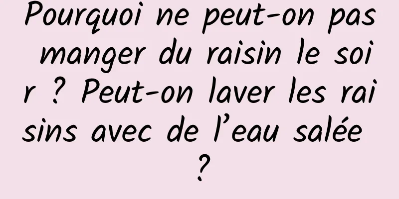 Pourquoi ne peut-on pas manger du raisin le soir ? Peut-on laver les raisins avec de l’eau salée ?