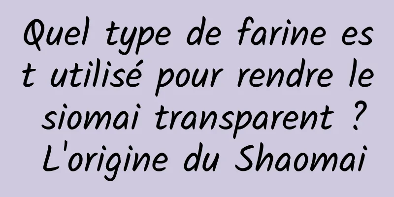 Quel type de farine est utilisé pour rendre le siomai transparent ? L'origine du Shaomai