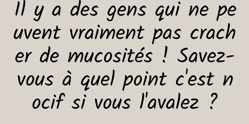 Il y a des gens qui ne peuvent vraiment pas cracher de mucosités ! Savez-vous à quel point c'est nocif si vous l'avalez ?