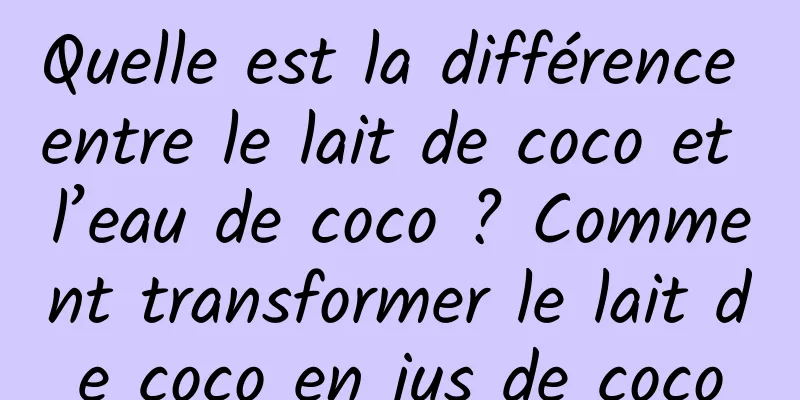 Quelle est la différence entre le lait de coco et l’eau de coco ? Comment transformer le lait de coco en jus de coco