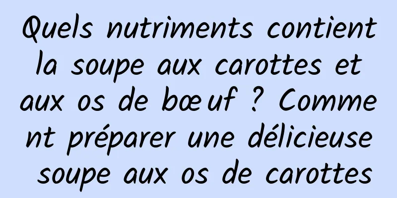 Quels nutriments contient la soupe aux carottes et aux os de bœuf ? Comment préparer une délicieuse soupe aux os de carottes