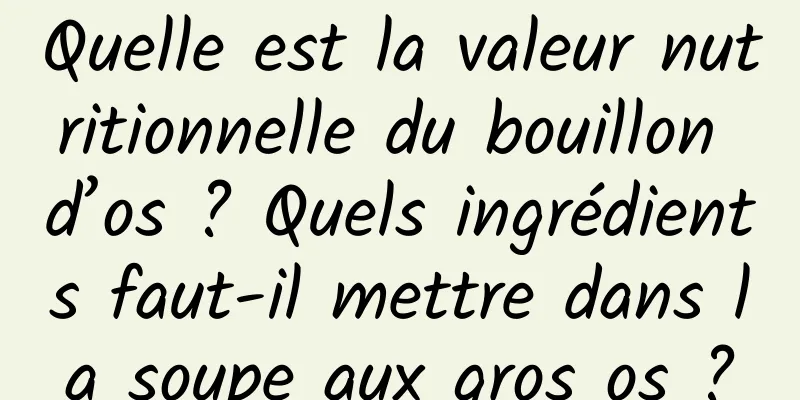 Quelle est la valeur nutritionnelle du bouillon d’os ? Quels ingrédients faut-il mettre dans la soupe aux gros os ?