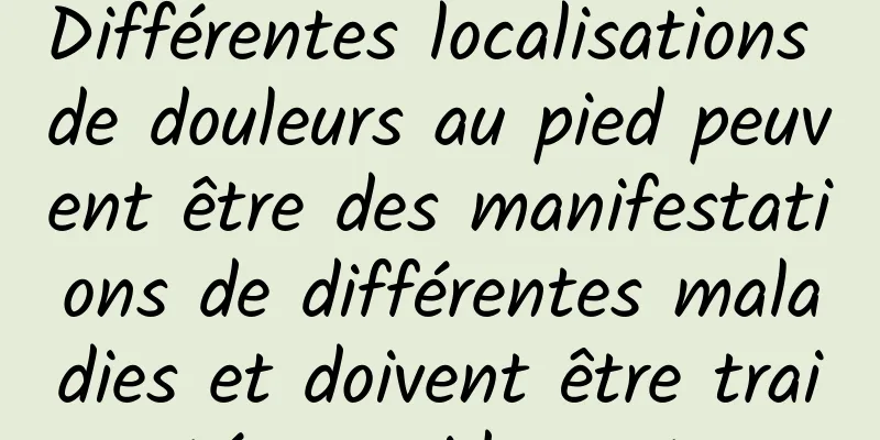 Différentes localisations de douleurs au pied peuvent être des manifestations de différentes maladies et doivent être traitées rapidement.