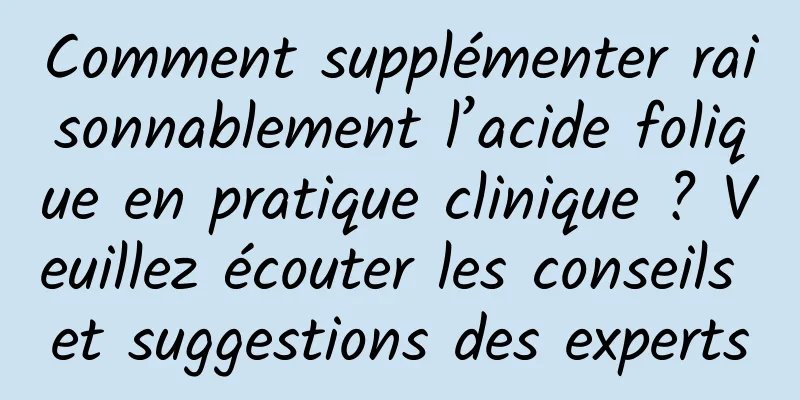 Comment supplémenter raisonnablement l’acide folique en pratique clinique ? Veuillez écouter les conseils et suggestions des experts