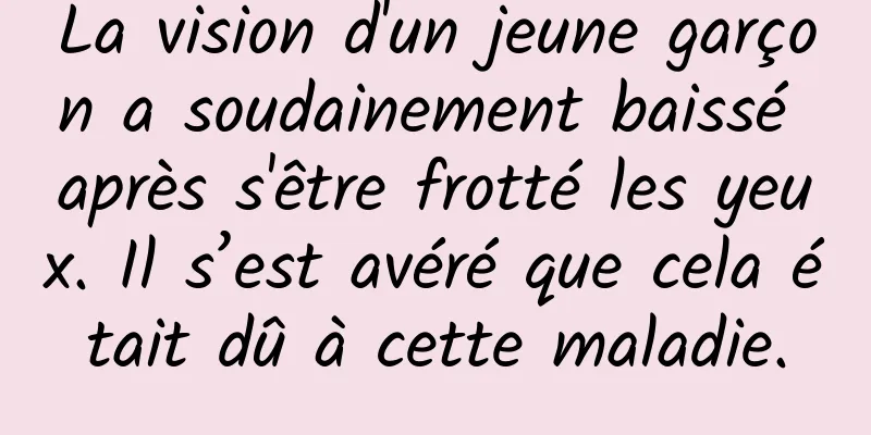 La vision d'un jeune garçon a soudainement baissé après s'être frotté les yeux. Il s’est avéré que cela était dû à cette maladie.