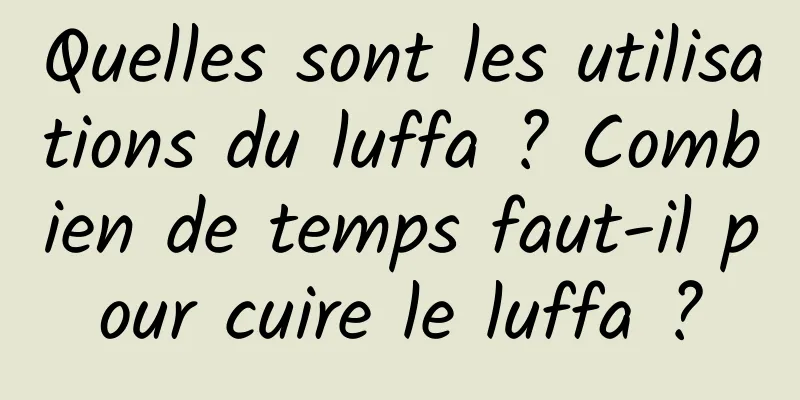 Quelles sont les utilisations du luffa ? Combien de temps faut-il pour cuire le luffa ?