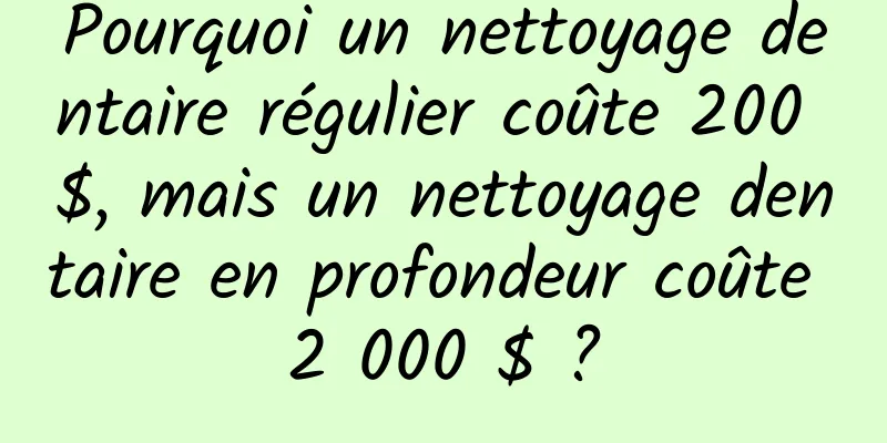 Pourquoi un nettoyage dentaire régulier coûte 200 $, mais un nettoyage dentaire en profondeur coûte 2 000 $ ?