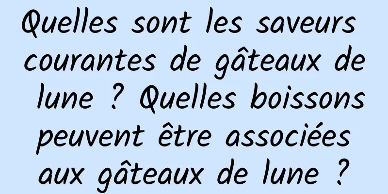 Quelles sont les saveurs courantes de gâteaux de lune ? Quelles boissons peuvent être associées aux gâteaux de lune ?