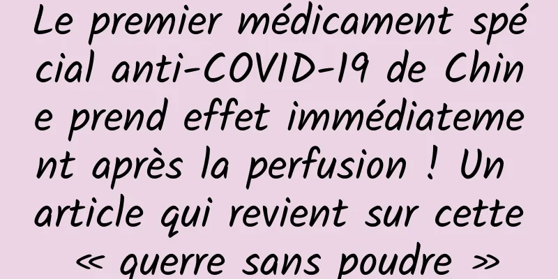 Le premier médicament spécial anti-COVID-19 de Chine prend effet immédiatement après la perfusion ! Un article qui revient sur cette « guerre sans poudre »