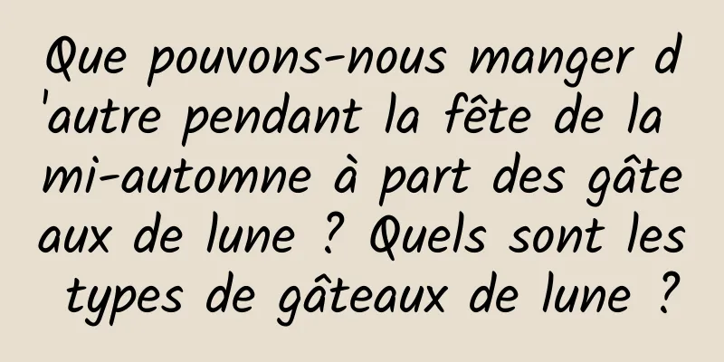 Que pouvons-nous manger d'autre pendant la fête de la mi-automne à part des gâteaux de lune ? Quels sont les types de gâteaux de lune ?