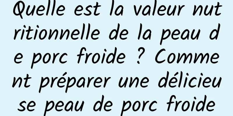 Quelle est la valeur nutritionnelle de la peau de porc froide ? Comment préparer une délicieuse peau de porc froide